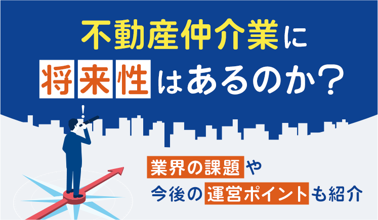 不動産仲介業に将来性はあるのか？業界の課題や今後の運営ポイントも